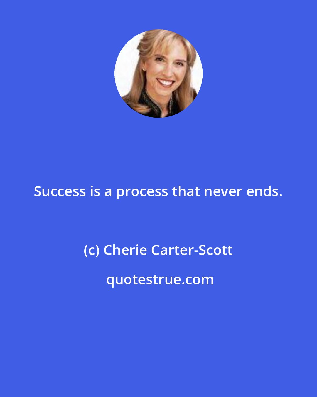 Cherie Carter-Scott: Success is a process that never ends.