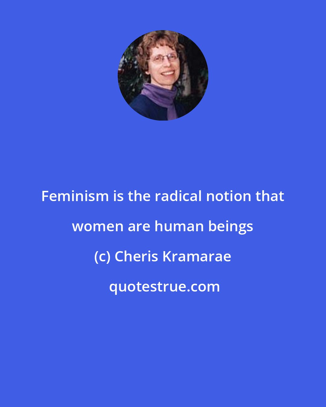 Cheris Kramarae: Feminism is the radical notion that women are human beings