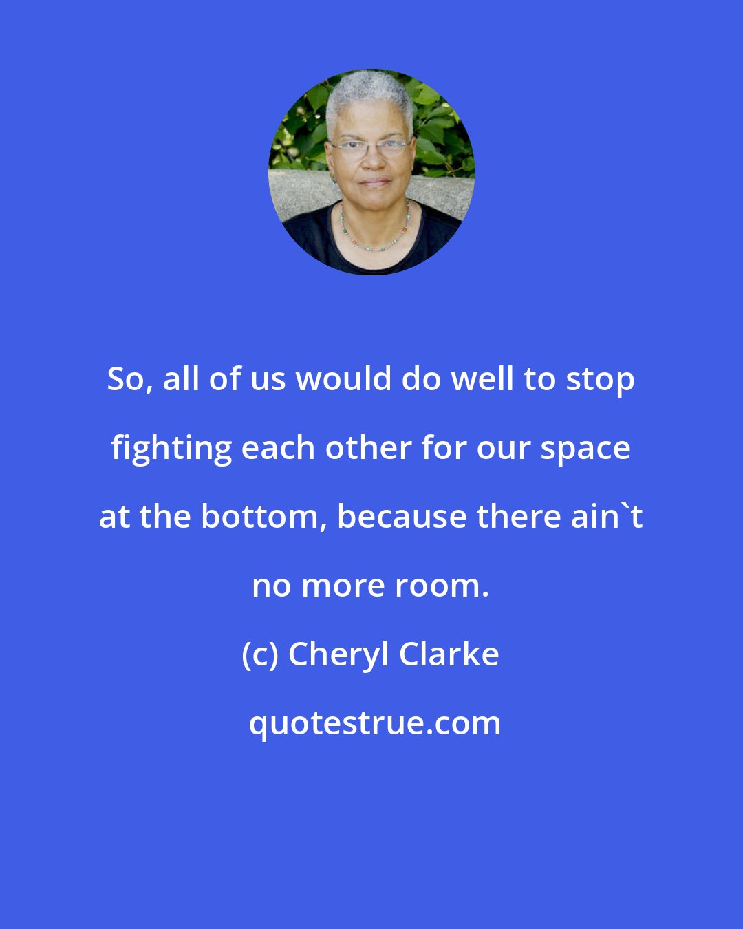 Cheryl Clarke: So, all of us would do well to stop fighting each other for our space at the bottom, because there ain't no more room.