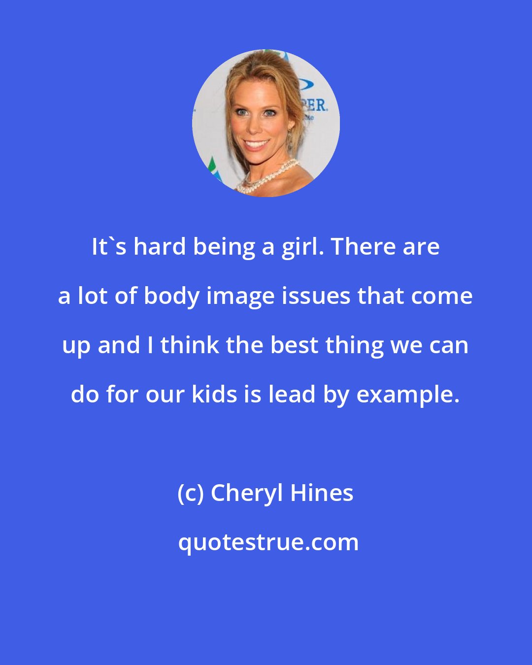Cheryl Hines: It's hard being a girl. There are a lot of body image issues that come up and I think the best thing we can do for our kids is lead by example.