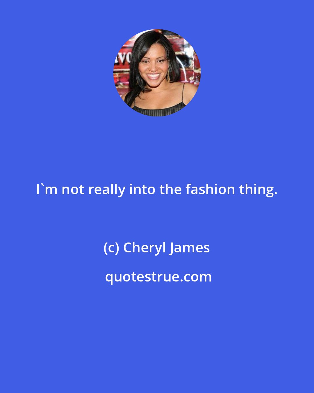 Cheryl James: I'm not really into the fashion thing.
