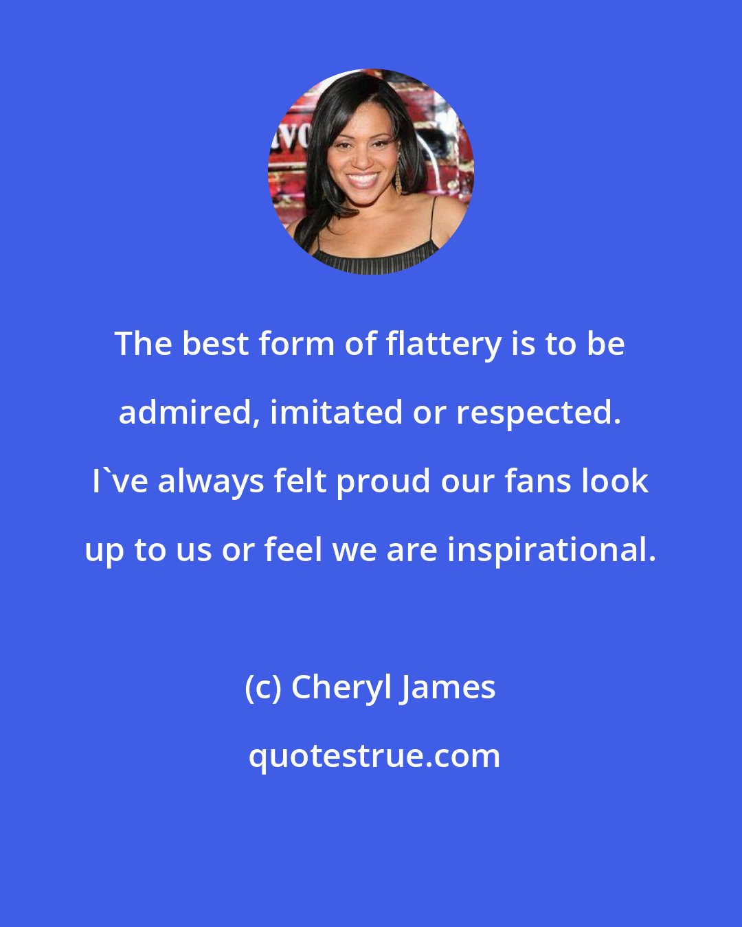 Cheryl James: The best form of flattery is to be admired, imitated or respected. I've always felt proud our fans look up to us or feel we are inspirational.