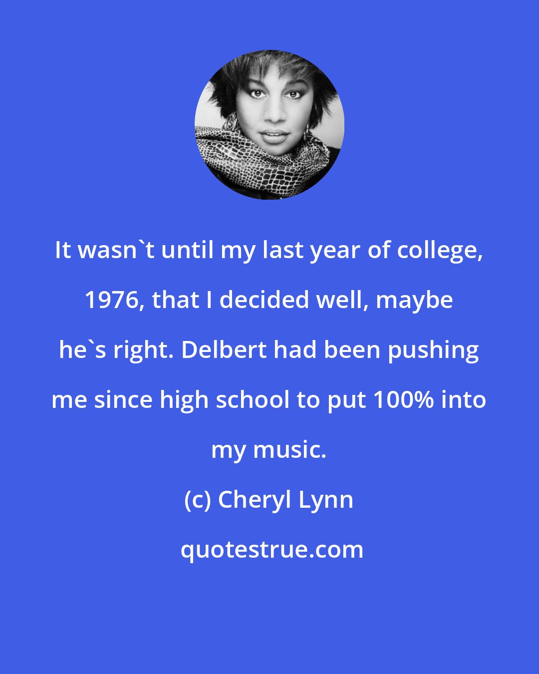 Cheryl Lynn: It wasn't until my last year of college, 1976, that I decided well, maybe he's right. Delbert had been pushing me since high school to put 100% into my music.