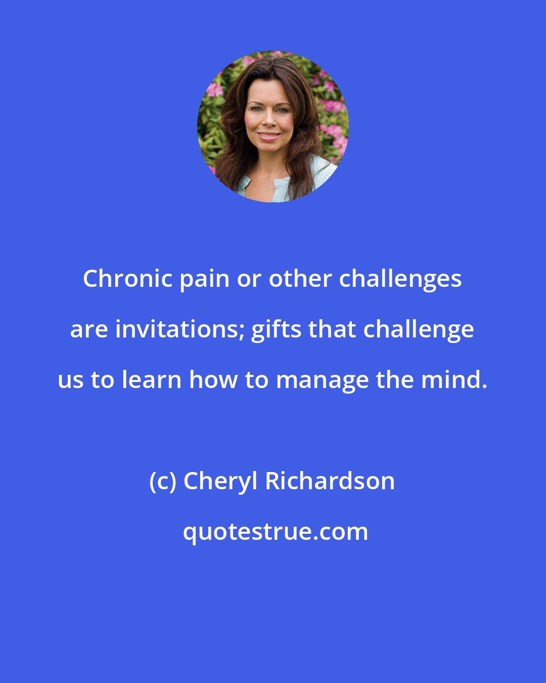 Cheryl Richardson: Chronic pain or other challenges are invitations; gifts that challenge us to learn how to manage the mind.