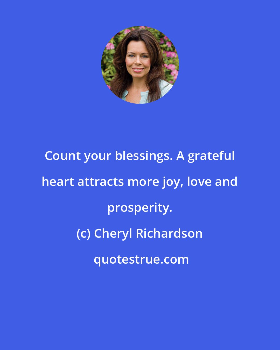 Cheryl Richardson: Count your blessings. A grateful heart attracts more joy, love and prosperity.