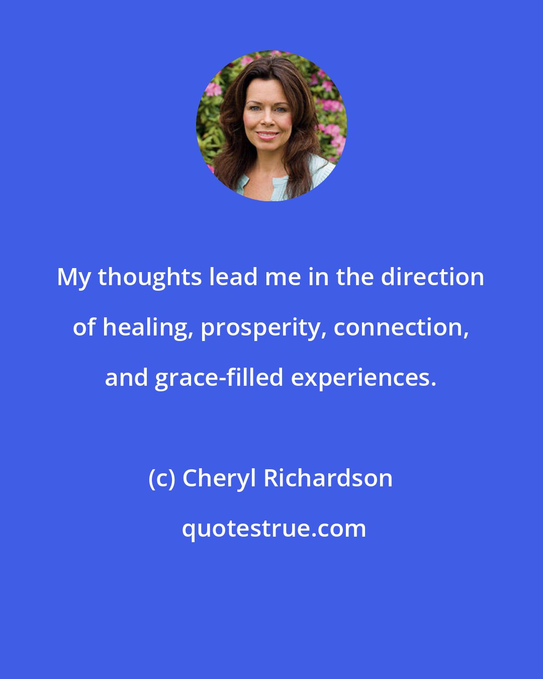 Cheryl Richardson: My thoughts lead me in the direction of healing, prosperity, connection, and grace-filled experiences.