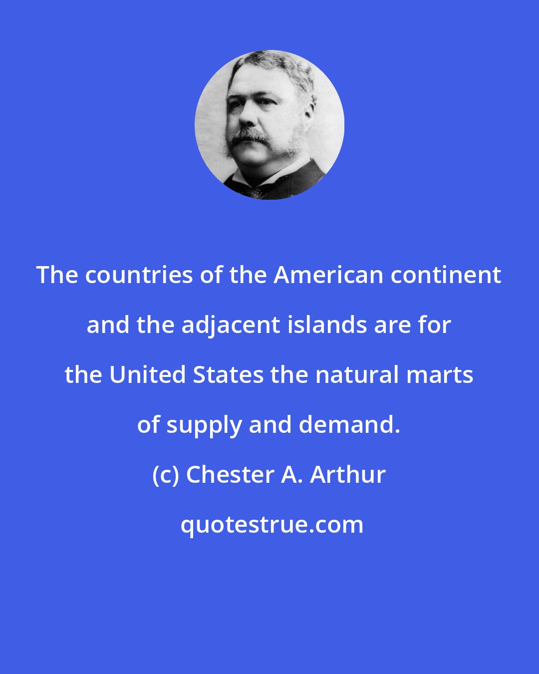 Chester A. Arthur: The countries of the American continent and the adjacent islands are for the United States the natural marts of supply and demand.