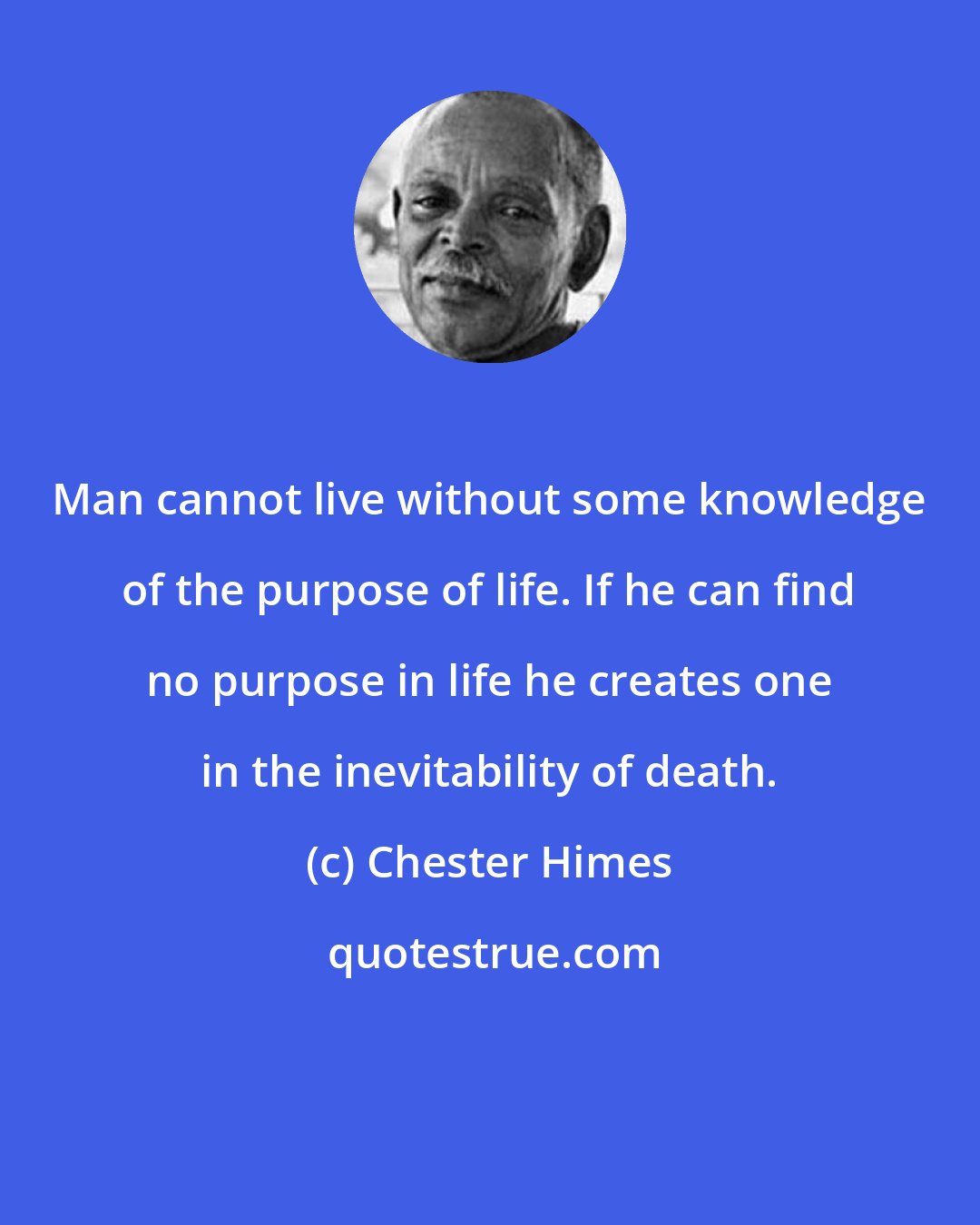 Chester Himes: Man cannot live without some knowledge of the purpose of life. If he can find no purpose in life he creates one in the inevitability of death.