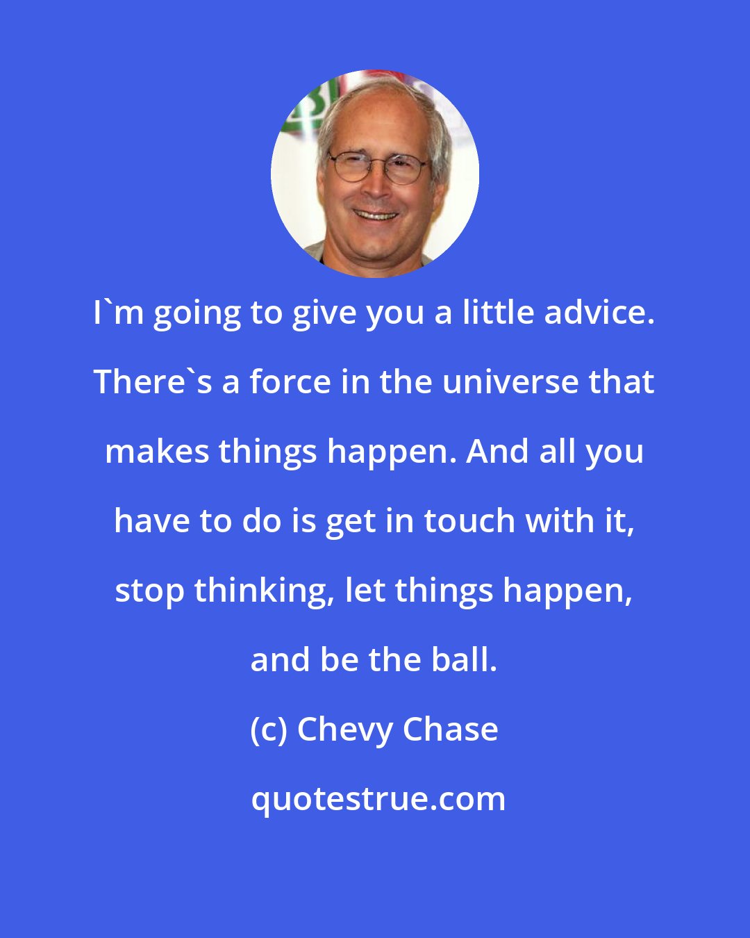 Chevy Chase: I'm going to give you a little advice. There's a force in the universe that makes things happen. And all you have to do is get in touch with it, stop thinking, let things happen, and be the ball.