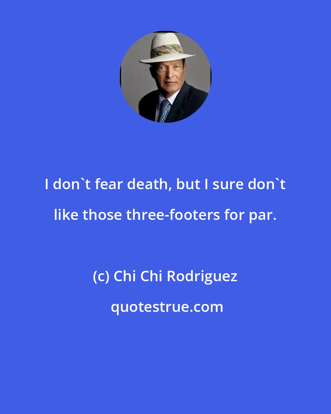 Chi Chi Rodriguez: I don't fear death, but I sure don't like those three-footers for par.