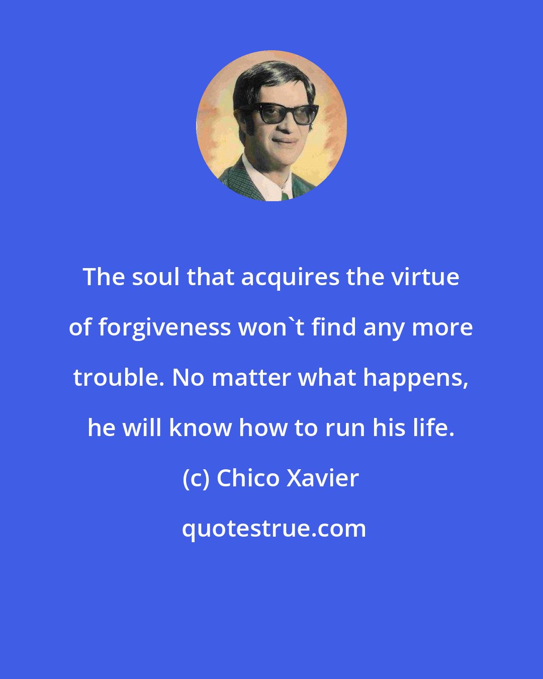 Chico Xavier: The soul that acquires the virtue of forgiveness won't find any more trouble. No matter what happens, he will know how to run his life.