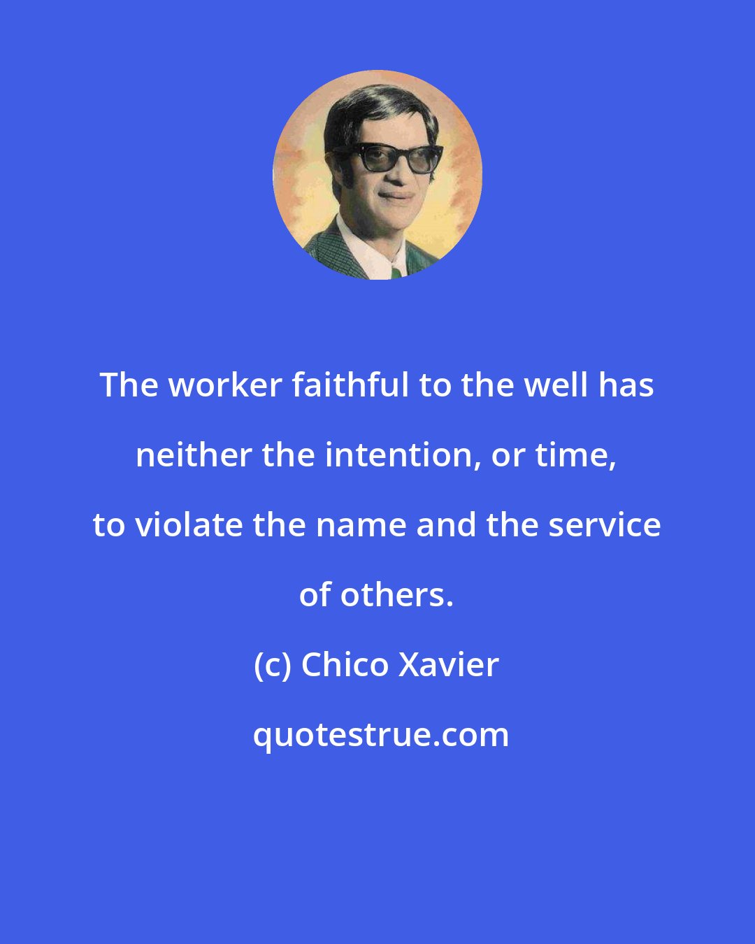 Chico Xavier: The worker faithful to the well has neither the intention, or time, to violate the name and the service of others.