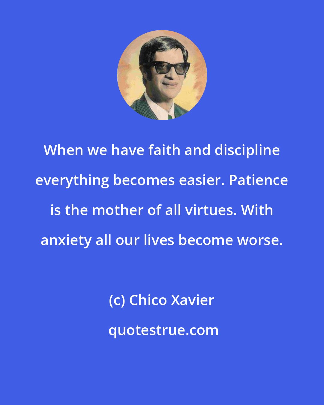 Chico Xavier: When we have faith and discipline everything becomes easier. Patience is the mother of all virtues. With anxiety all our lives become worse.