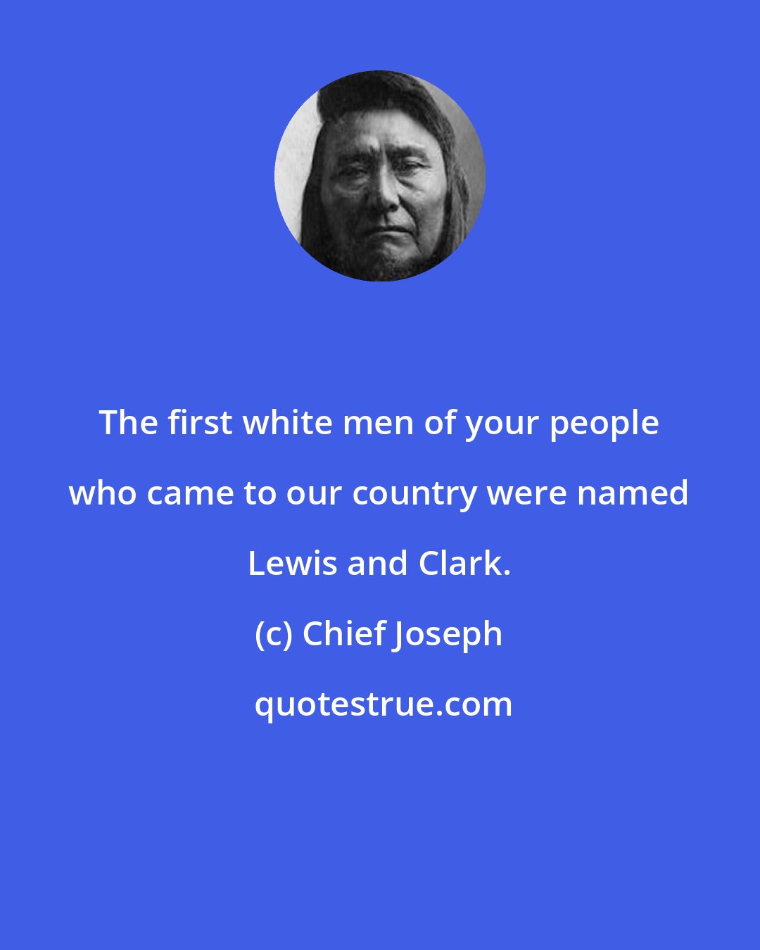Chief Joseph: The first white men of your people who came to our country were named Lewis and Clark.