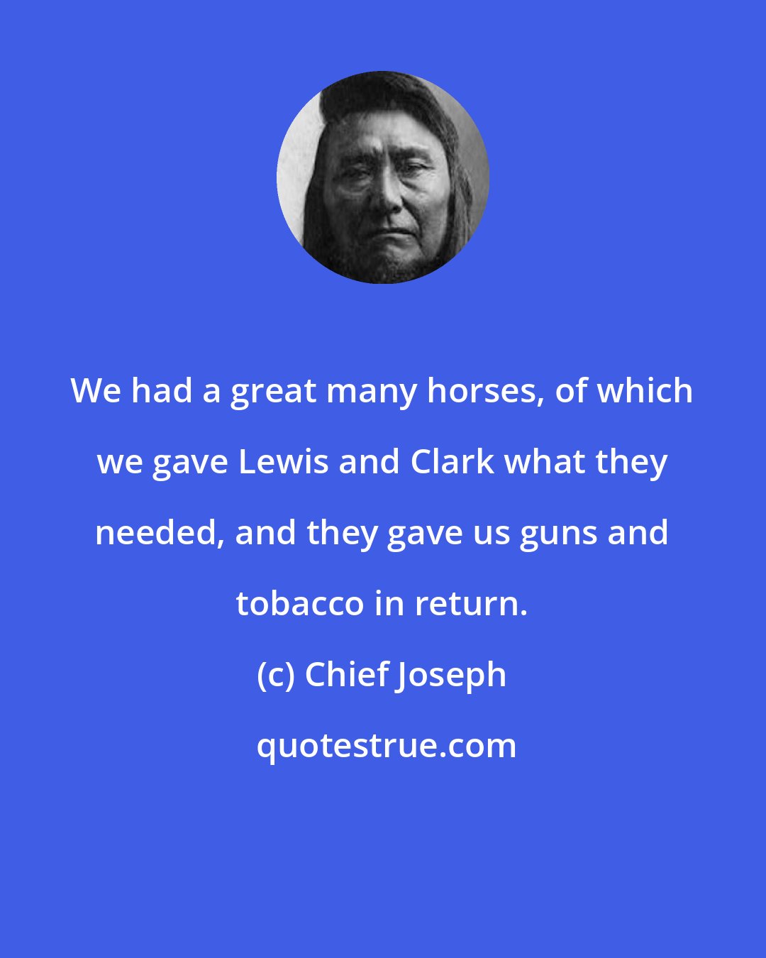 Chief Joseph: We had a great many horses, of which we gave Lewis and Clark what they needed, and they gave us guns and tobacco in return.