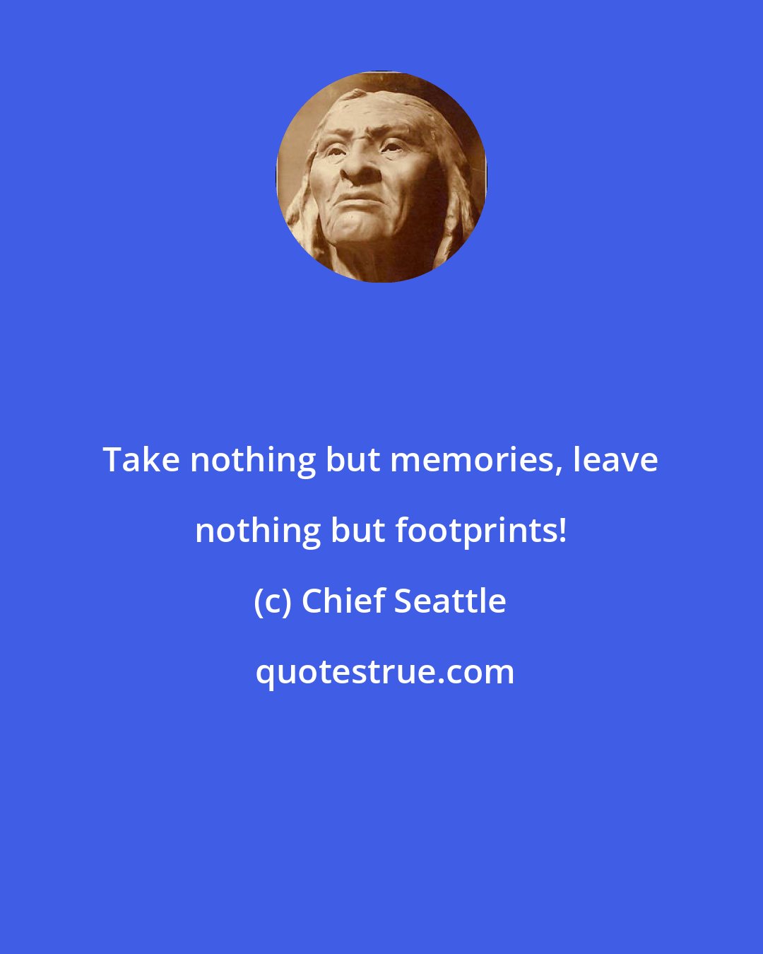 Chief Seattle: Take nothing but memories, leave nothing but footprints!