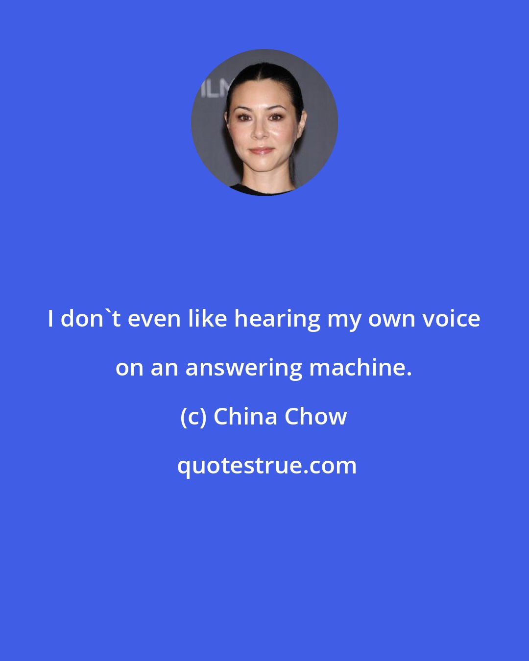 China Chow: I don't even like hearing my own voice on an answering machine.