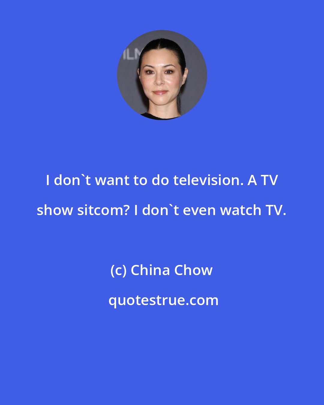 China Chow: I don't want to do television. A TV show sitcom? I don't even watch TV.