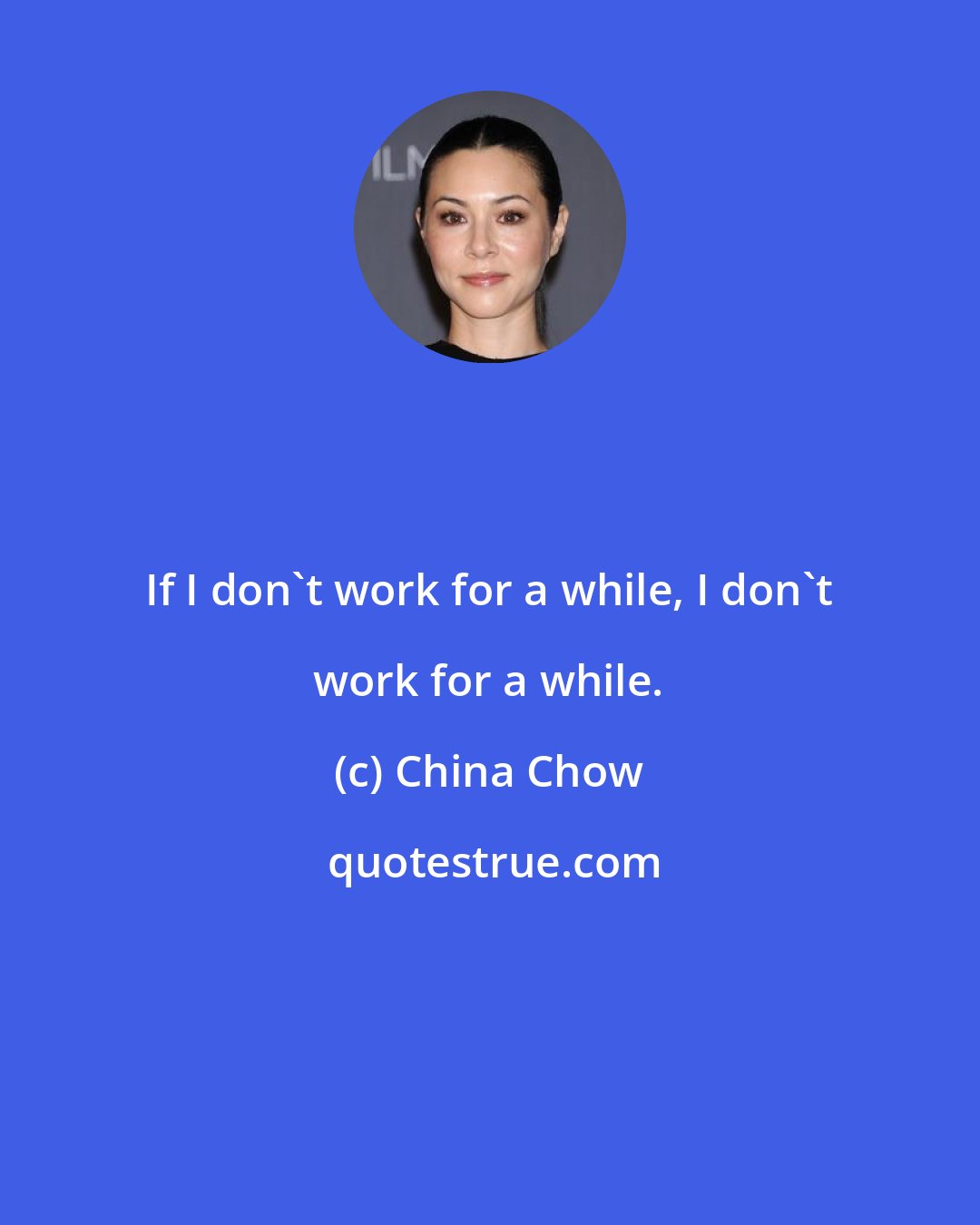 China Chow: If I don't work for a while, I don't work for a while.