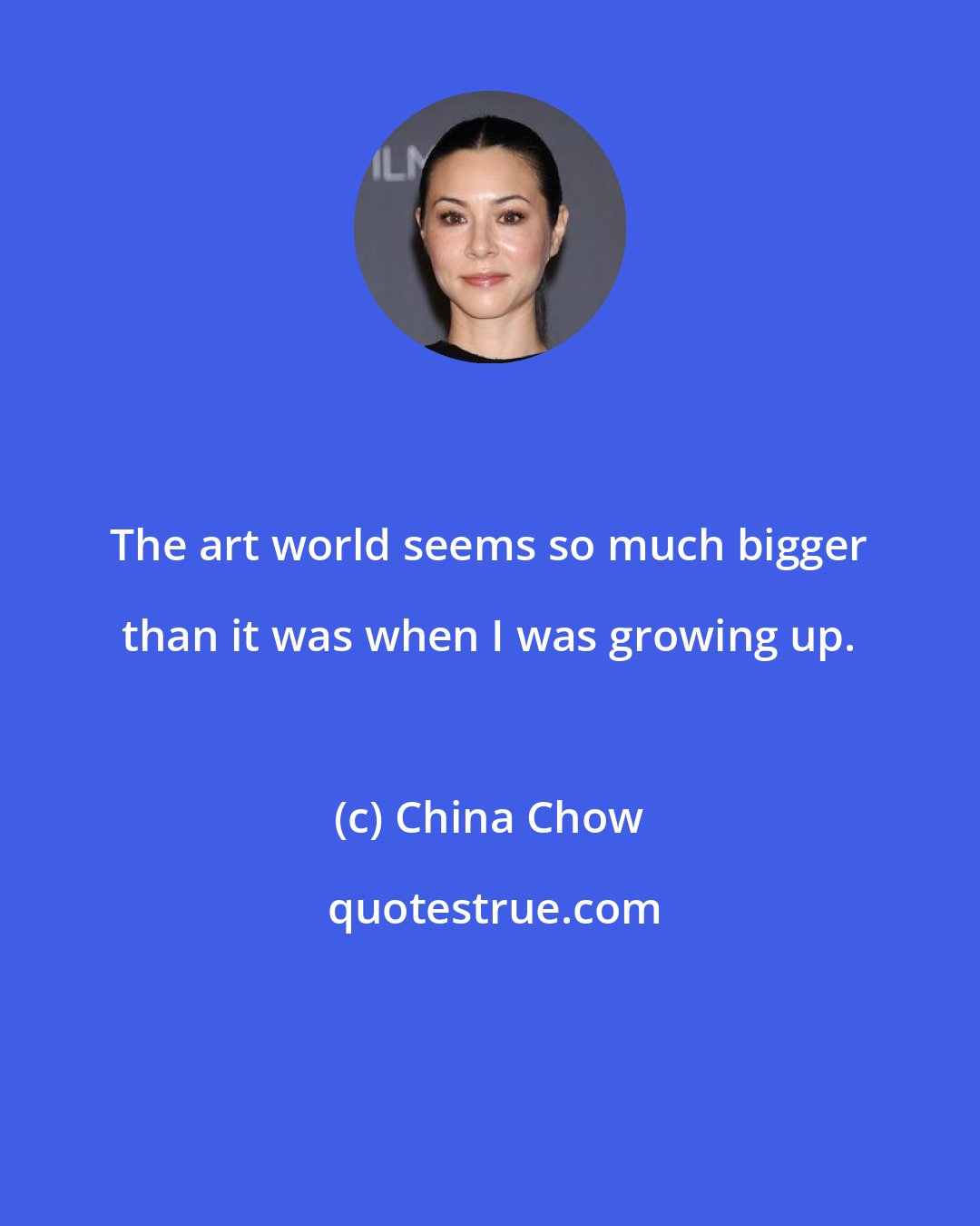 China Chow: The art world seems so much bigger than it was when I was growing up.