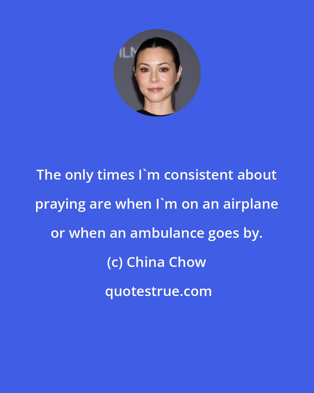 China Chow: The only times I'm consistent about praying are when I'm on an airplane or when an ambulance goes by.