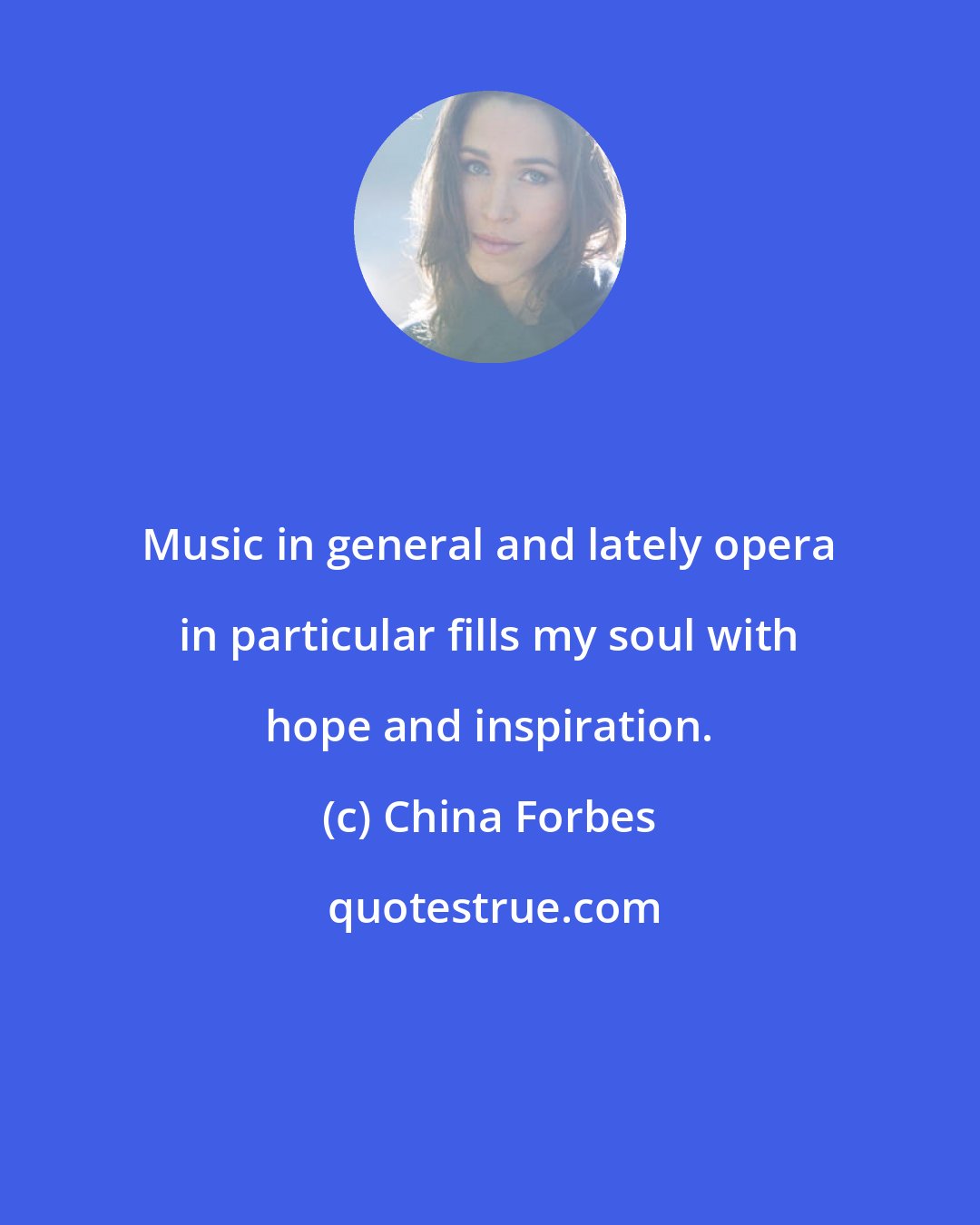 China Forbes: Music in general and lately opera in particular fills my soul with hope and inspiration.