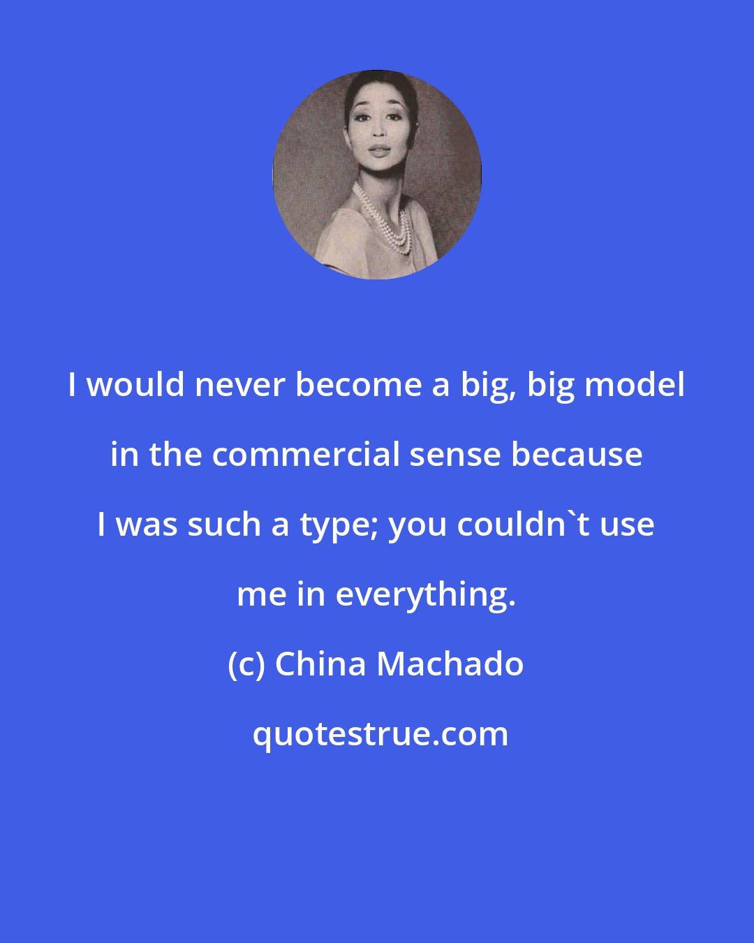 China Machado: I would never become a big, big model in the commercial sense because I was such a type; you couldn't use me in everything.