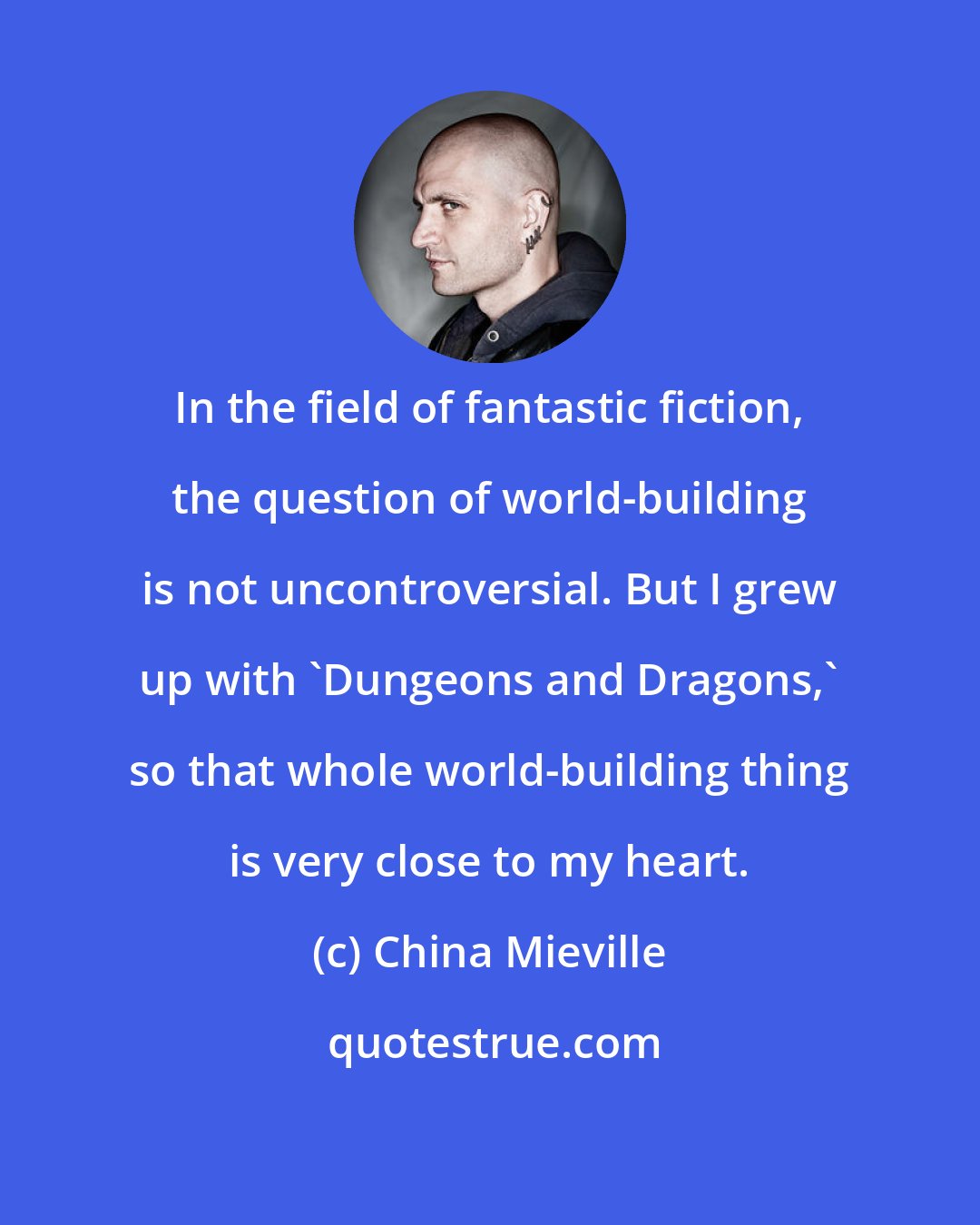 China Mieville: In the field of fantastic fiction, the question of world-building is not uncontroversial. But I grew up with 'Dungeons and Dragons,' so that whole world-building thing is very close to my heart.