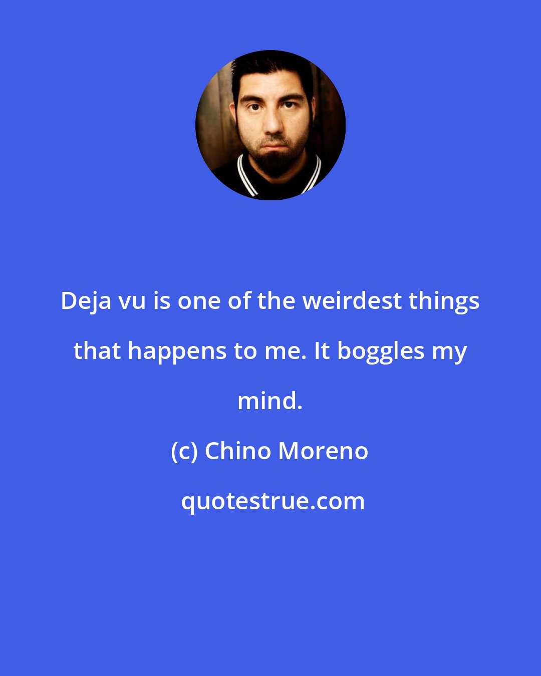 Chino Moreno: Deja vu is one of the weirdest things that happens to me. It boggles my mind.