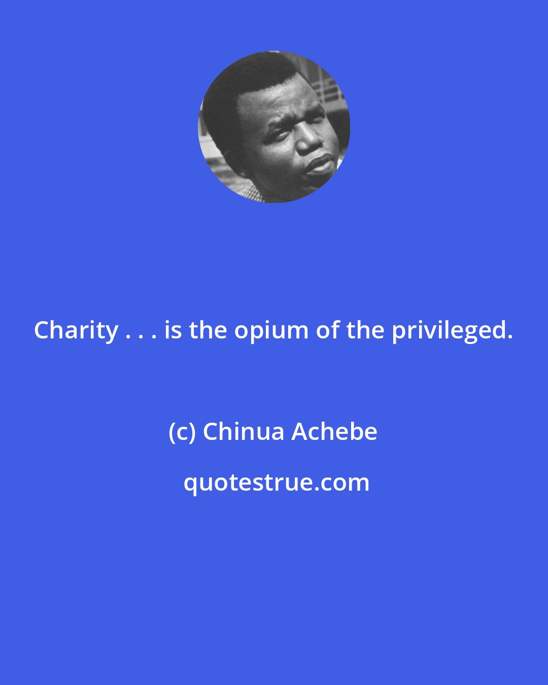 Chinua Achebe: Charity . . . is the opium of the privileged.