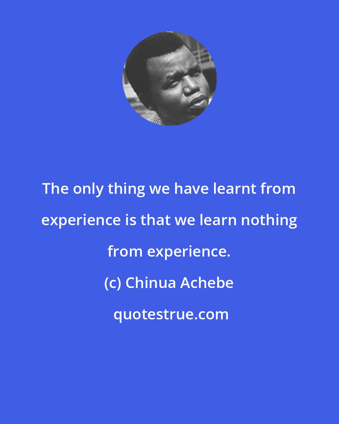 Chinua Achebe: The only thing we have learnt from experience is that we learn nothing from experience.