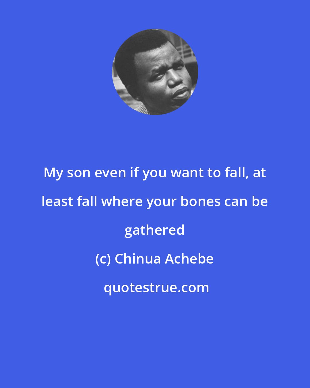 Chinua Achebe: My son even if you want to fall, at least fall where your bones can be gathered