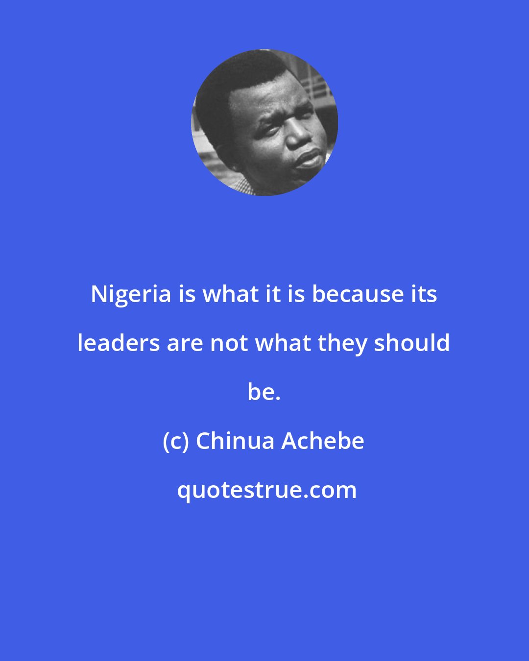 Chinua Achebe: Nigeria is what it is because its leaders are not what they should be.