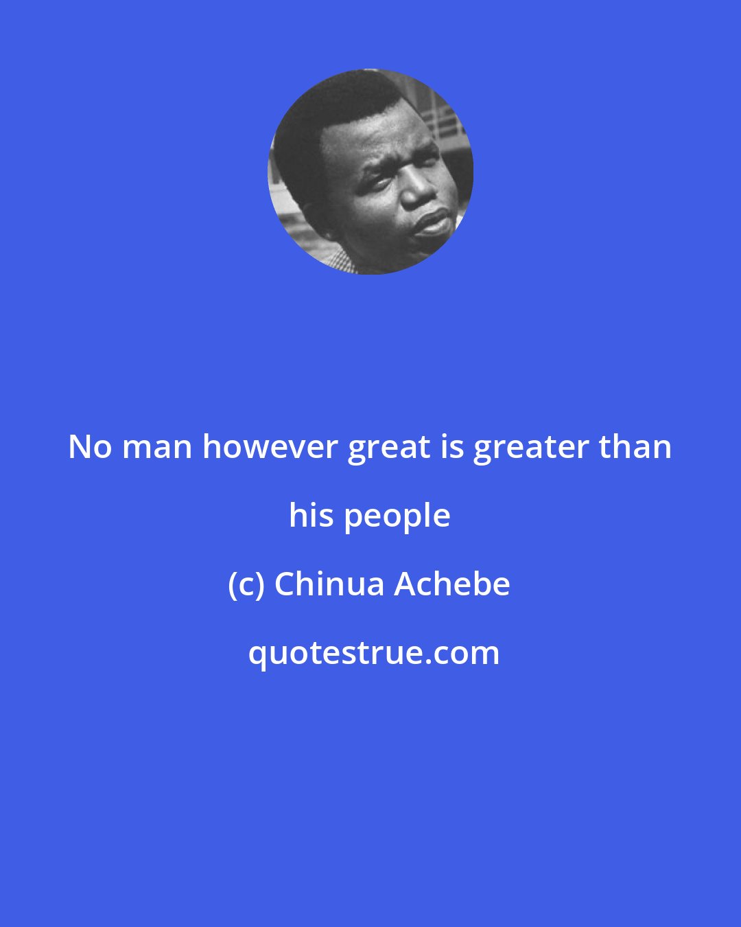 Chinua Achebe: No man however great is greater than his people