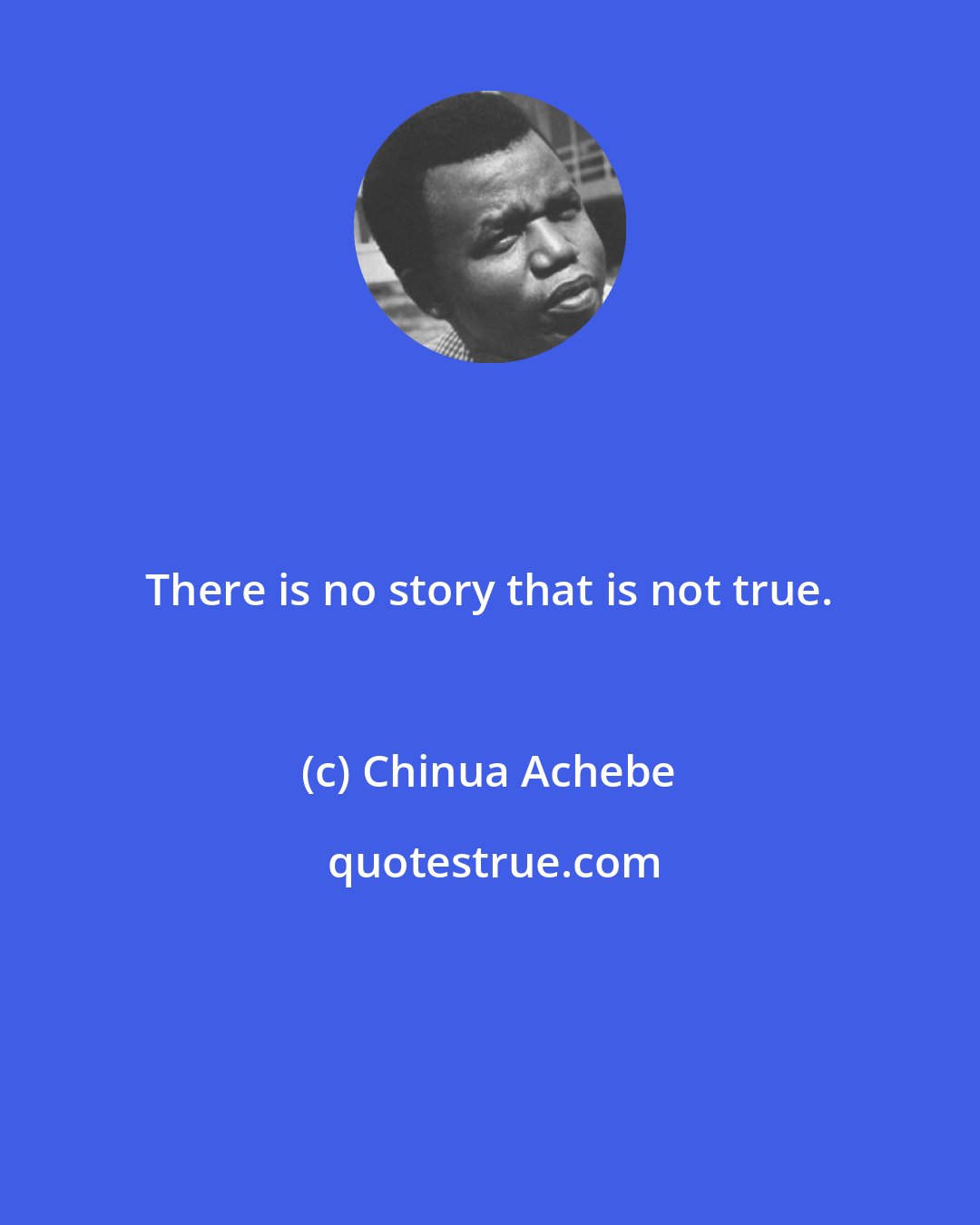 Chinua Achebe: There is no story that is not true.