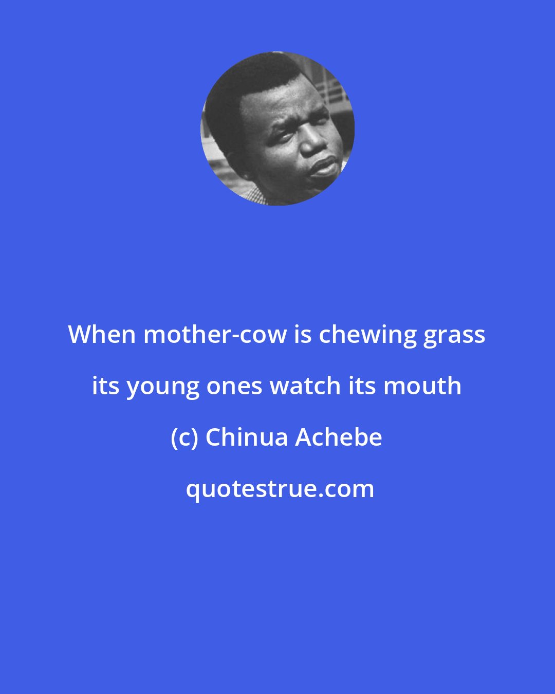 Chinua Achebe: When mother-cow is chewing grass its young ones watch its mouth