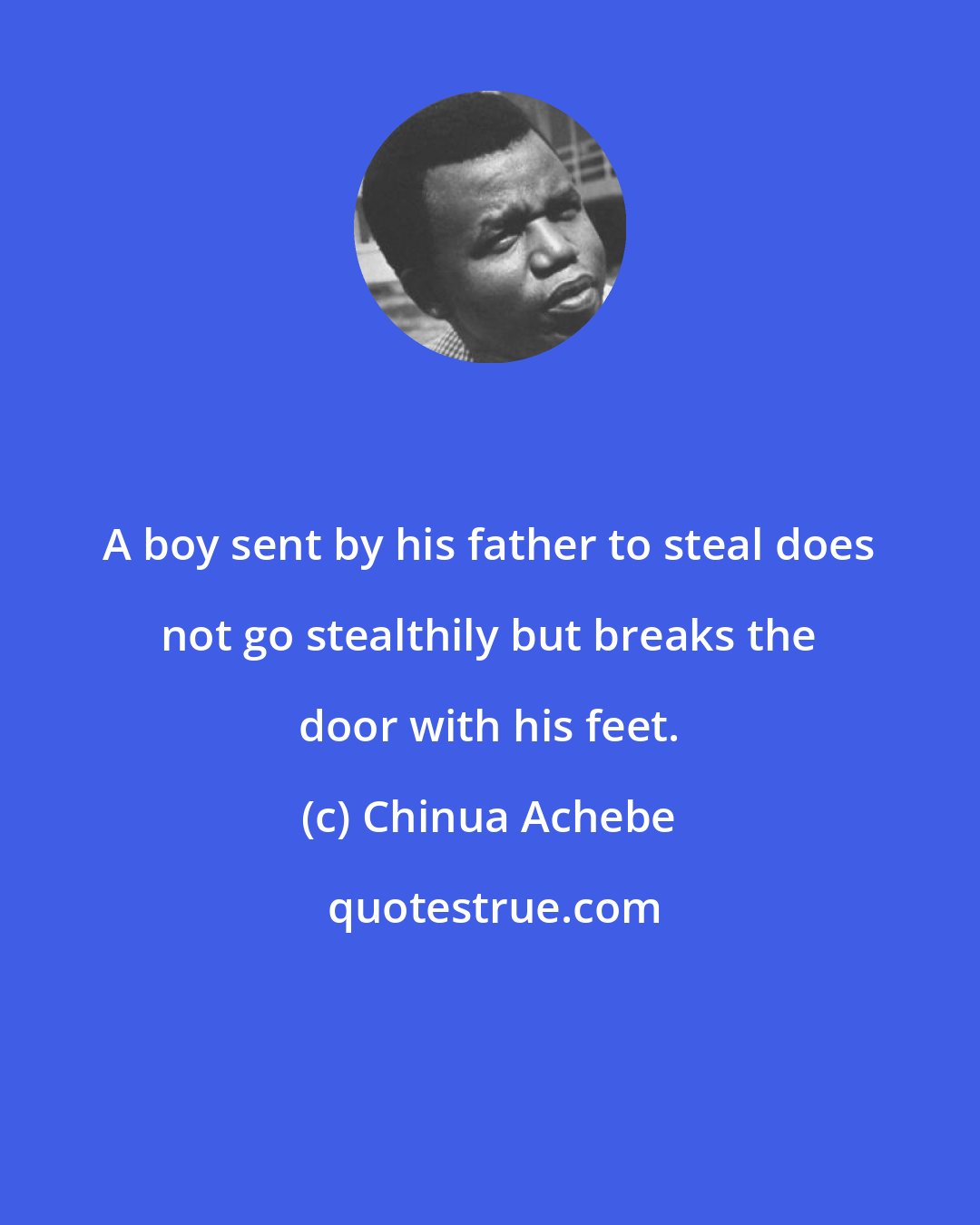 Chinua Achebe: A boy sent by his father to steal does not go stealthily but breaks the door with his feet.