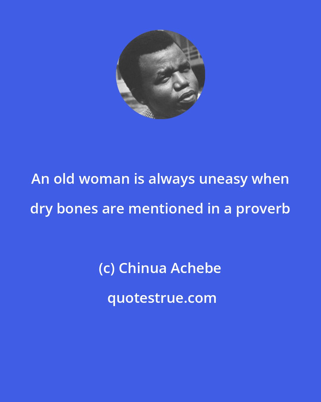 Chinua Achebe: An old woman is always uneasy when dry bones are mentioned in a proverb