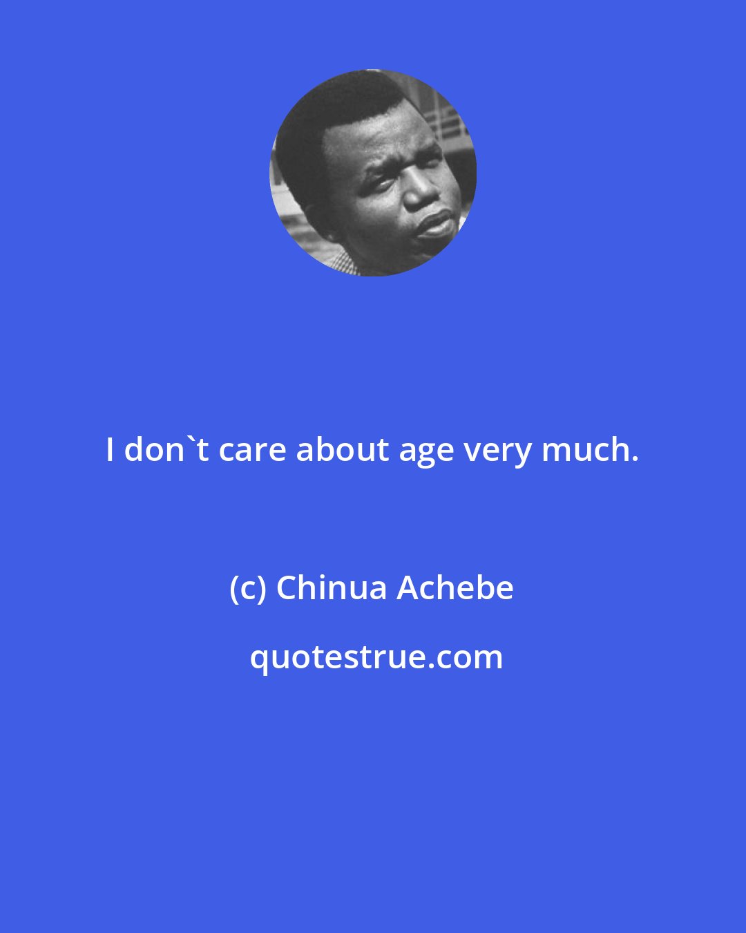 Chinua Achebe: I don't care about age very much.