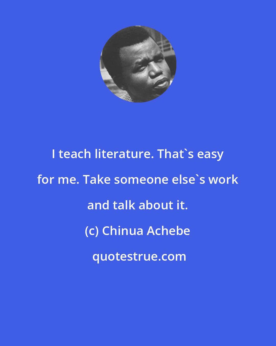 Chinua Achebe: I teach literature. That's easy for me. Take someone else's work and talk about it.