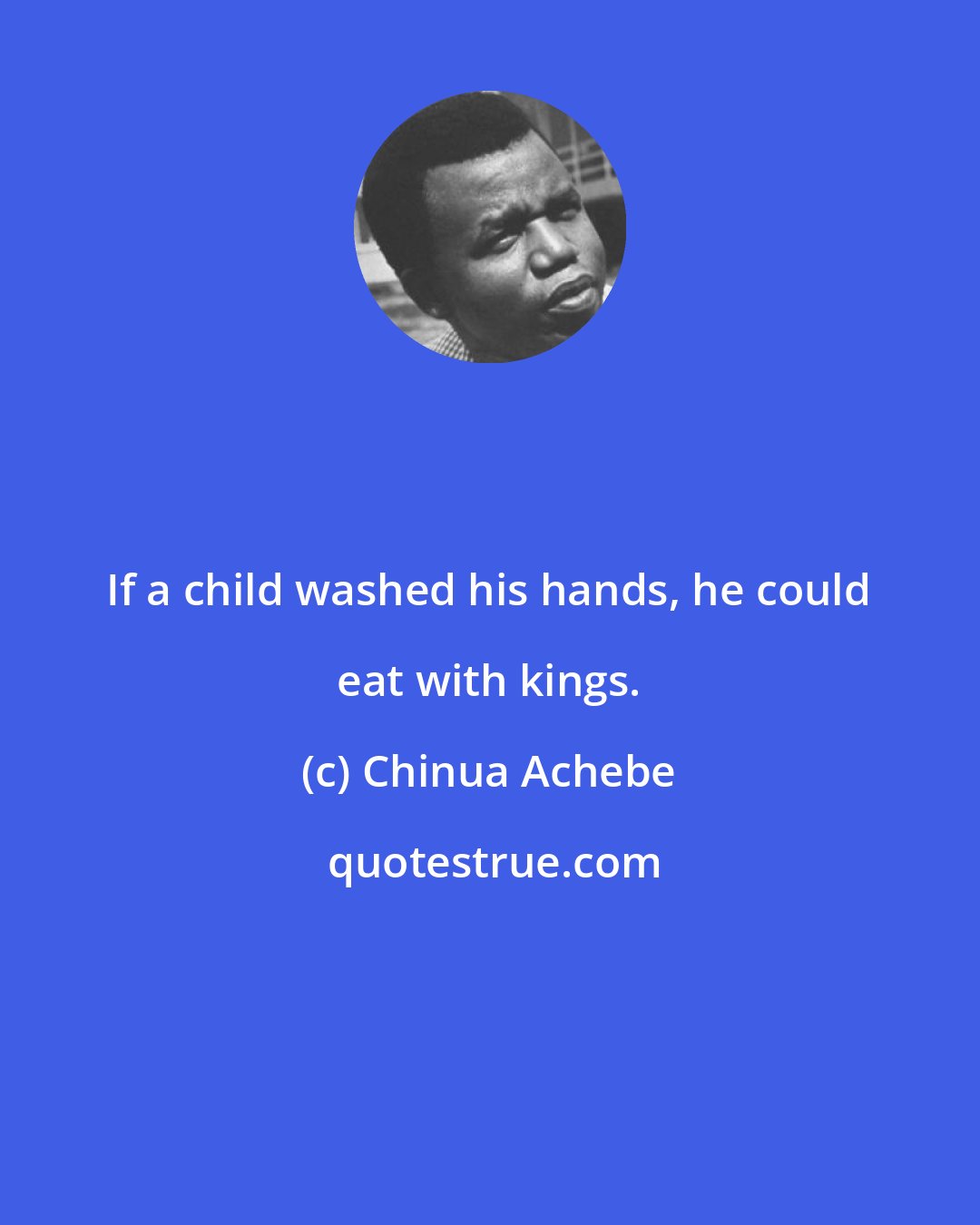 Chinua Achebe: If a child washed his hands, he could eat with kings.