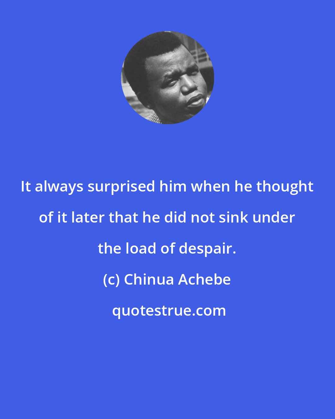 Chinua Achebe: It always surprised him when he thought of it later that he did not sink under the load of despair.