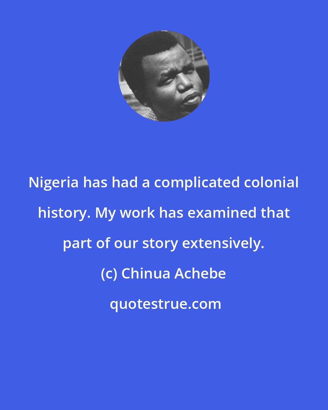 Chinua Achebe: Nigeria has had a complicated colonial history. My work has examined that part of our story extensively.