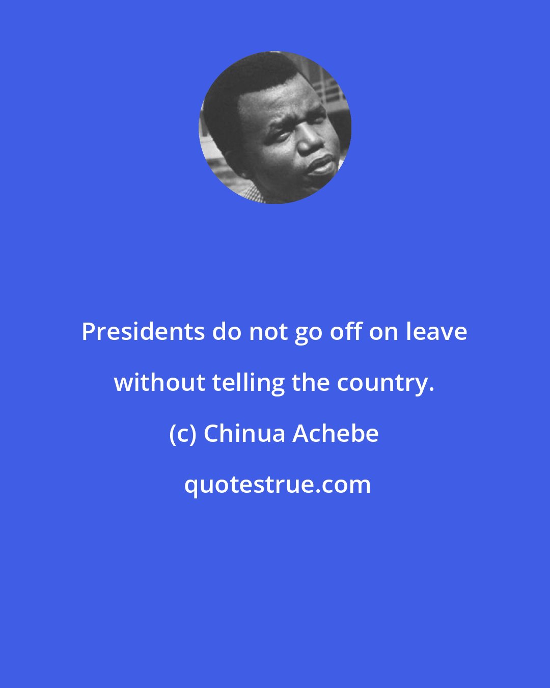 Chinua Achebe: Presidents do not go off on leave without telling the country.