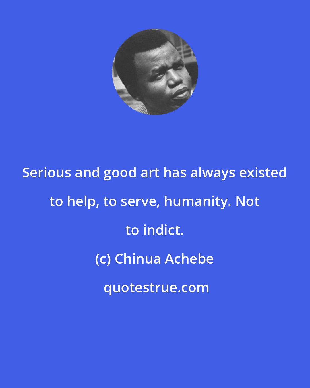 Chinua Achebe: Serious and good art has always existed to help, to serve, humanity. Not to indict.