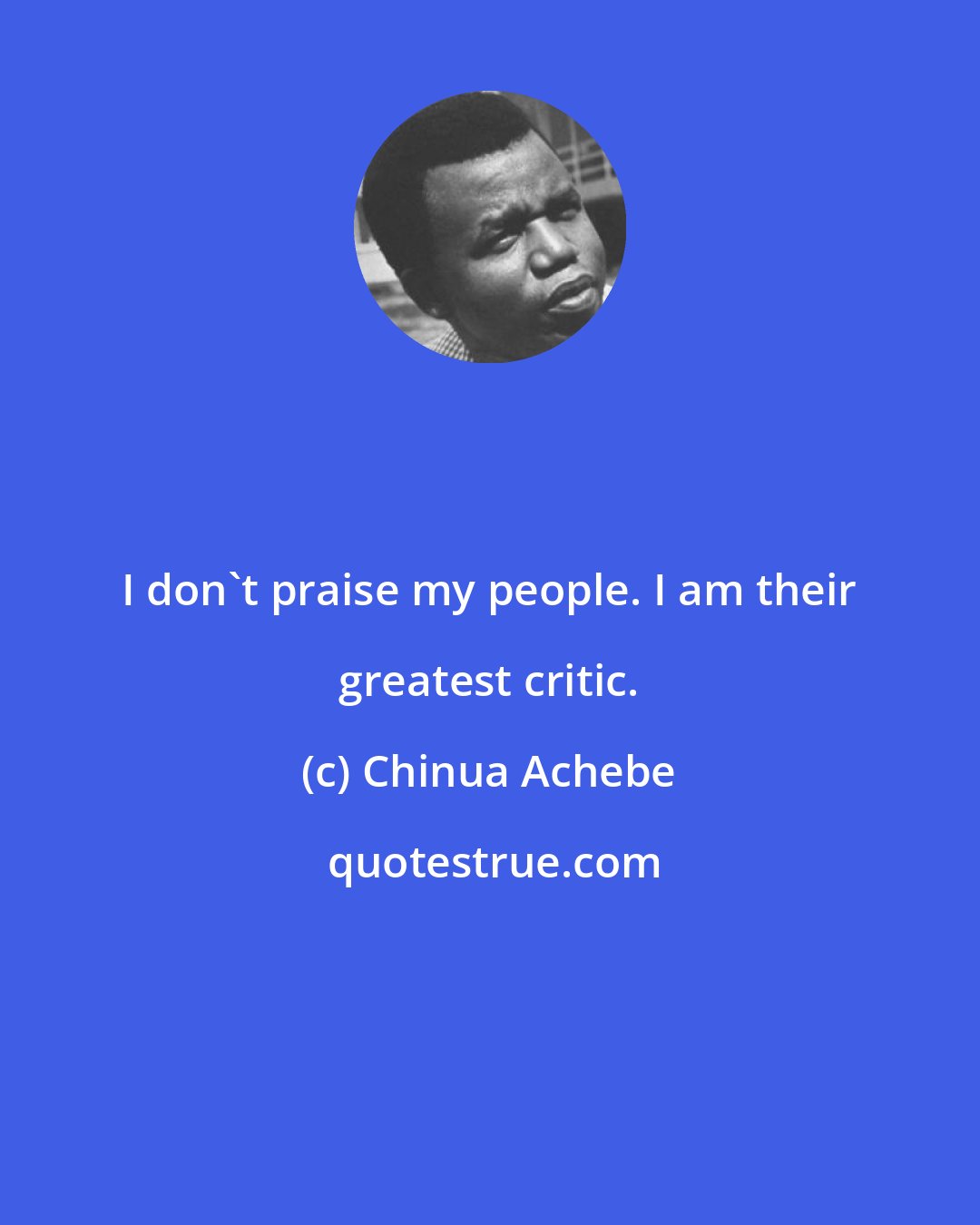 Chinua Achebe: I don't praise my people. I am their greatest critic.