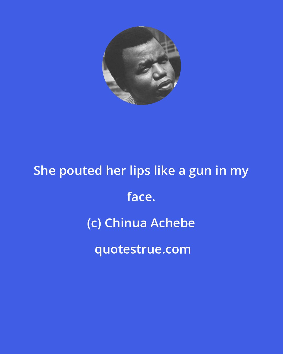 Chinua Achebe: She pouted her lips like a gun in my face.