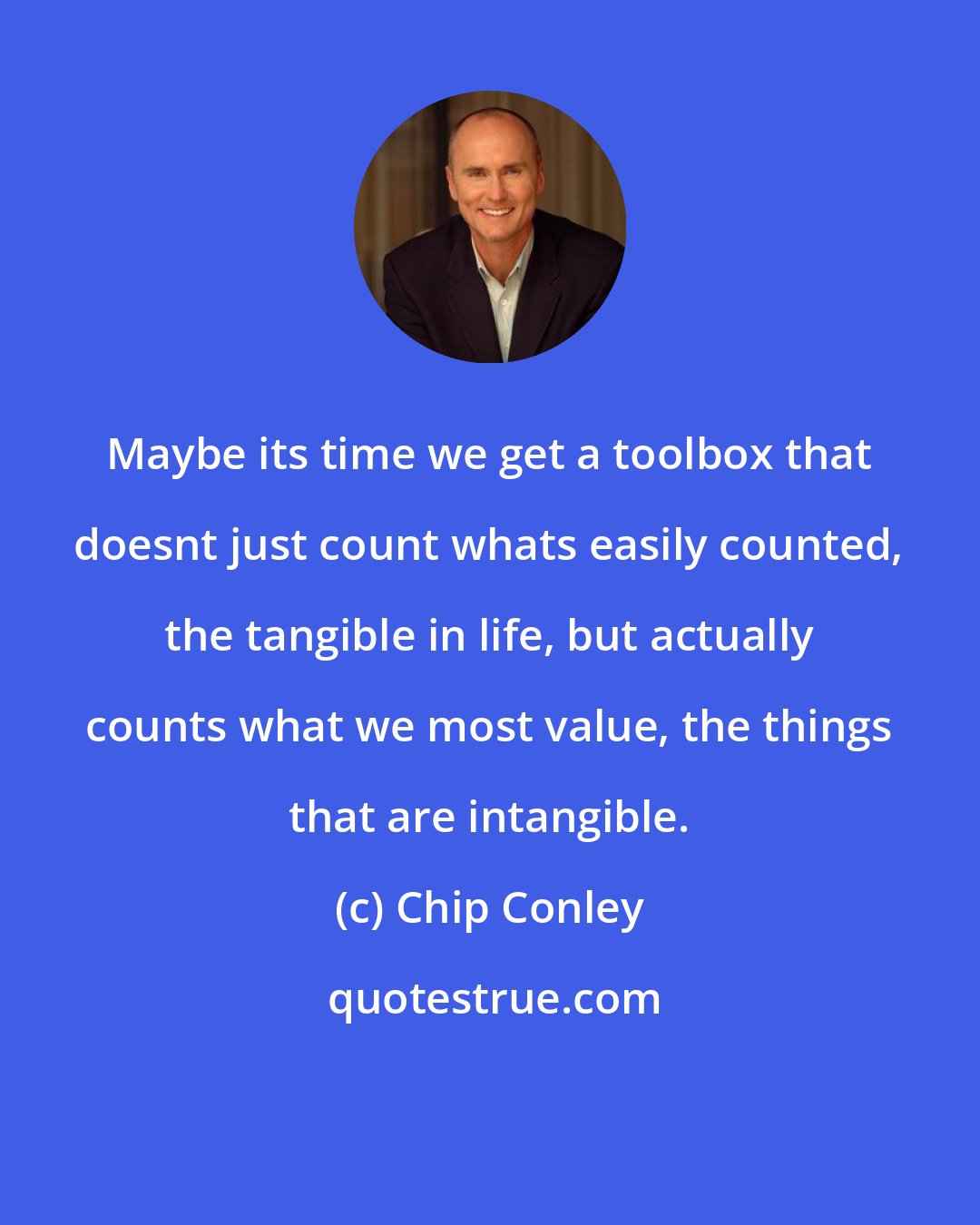 Chip Conley: Maybe its time we get a toolbox that doesnt just count whats easily counted, the tangible in life, but actually counts what we most value, the things that are intangible.