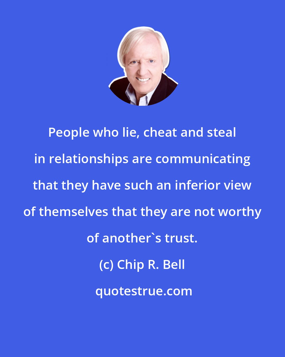 Chip R. Bell: People who lie, cheat and steal in relationships are communicating that they have such an inferior view of themselves that they are not worthy of another's trust.
