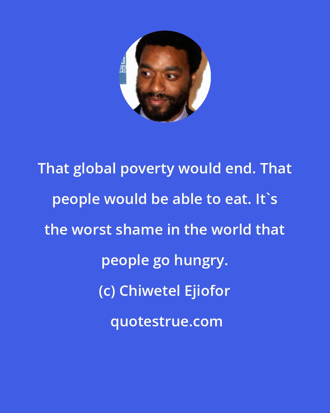 Chiwetel Ejiofor: That global poverty would end. That people would be able to eat. It's the worst shame in the world that people go hungry.